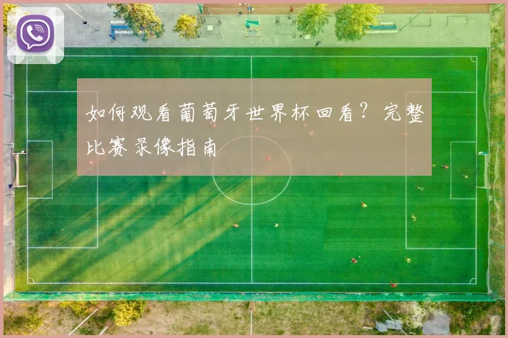 如何观看葡萄牙世界杯回看?完整比赛录像指南