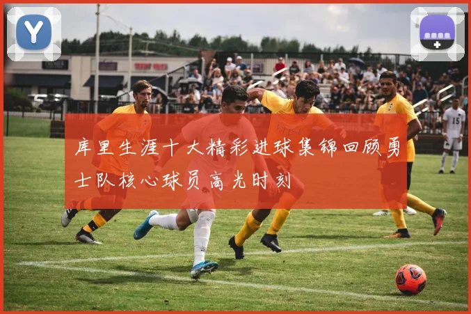 库里生涯十大精彩进球集锦回顾勇士队核心球员高光时刻