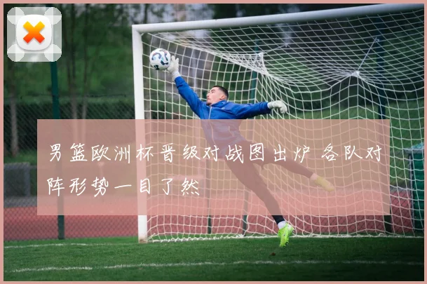 男篮欧洲杯晋级对战图出炉 各队对阵形势一目了然