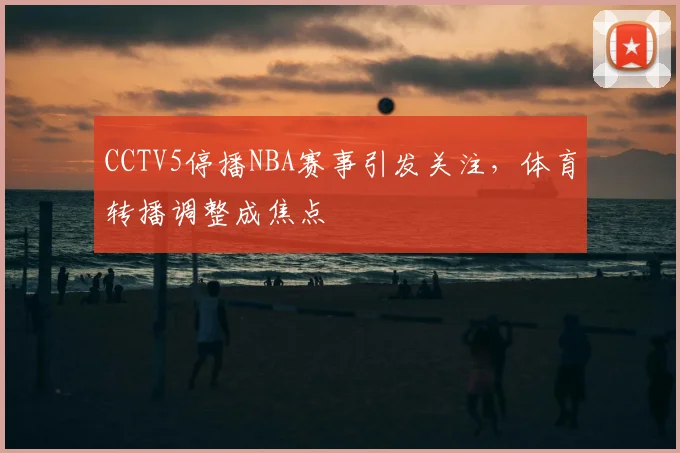CCTV5停播NBA赛事引发关注,体育转播调整成焦点