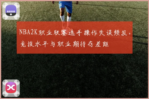 NBA2K职业联赛选手操作失误频发，竞技水平与职业期待存差距