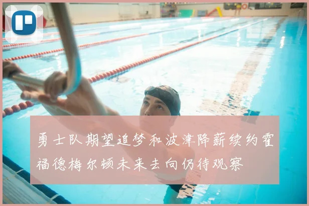 勇士队期望追梦和波津降薪续约霍福德梅尔顿未来去向仍待观察