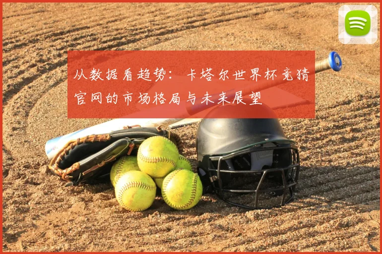 从数据看趋势：卡塔尔世界杯竞猜官网的市场格局与未来展望