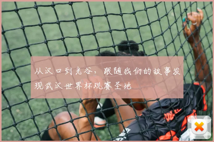 从汉口到光谷,跟随我们的故事发现武汉世界杯观赛圣地