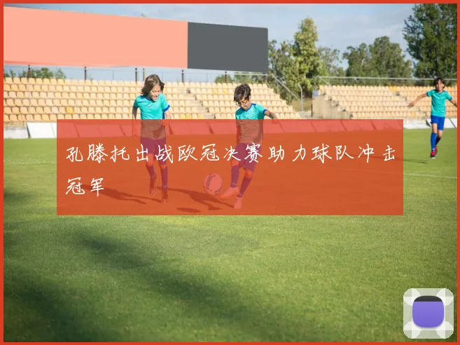 孔滕托出战欧冠决赛助力球队冲击冠军