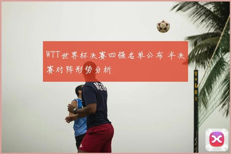WTT世界杯决赛四强名单公布 半决赛对阵形势分析