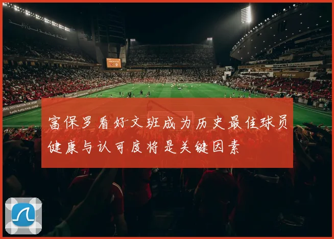 富保罗看好文班成为历史最佳球员健康与认可度将是关键因素