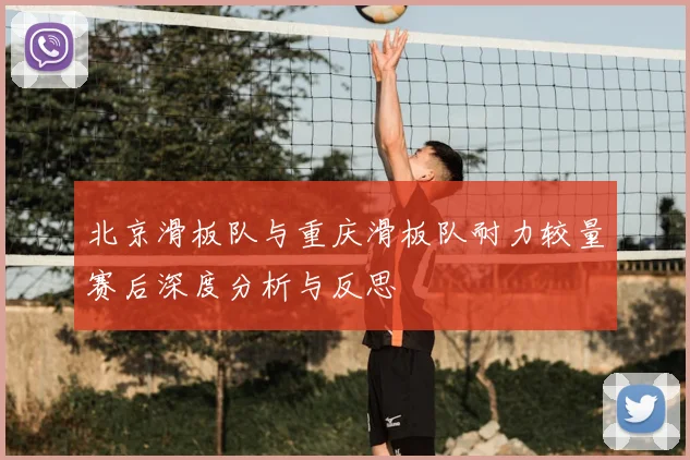 北京滑板队与重庆滑板队耐力较量赛后深度分析与反思