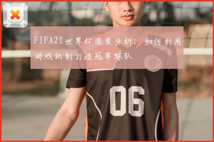 FIFA21世界杯深度分析：如何利用游戏机制打造冠军球队