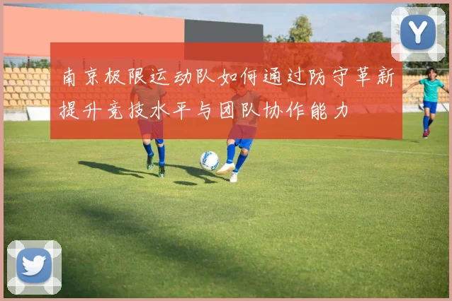 南京极限运动队如何通过防守革新提升竞技水平与团队协作能力