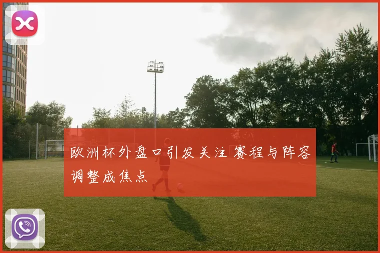欧洲杯外盘口引发关注 赛程与阵容调整成焦点