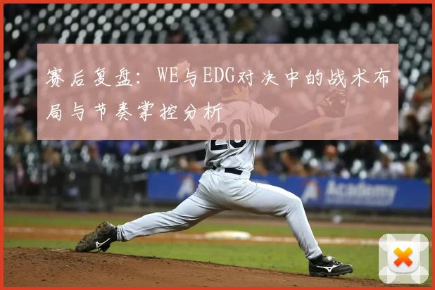 赛后复盘：WE与EDG对决中的战术布局与节奏掌控分析