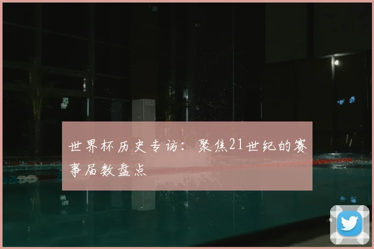 世界杯历史专访：聚焦21世纪的赛事届数盘点