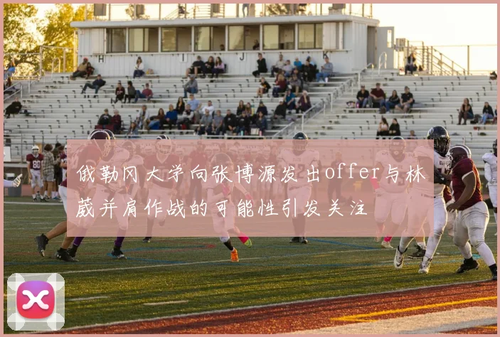 俄勒冈大学向张博源发出offer与林葳并肩作战的可能性引发关注