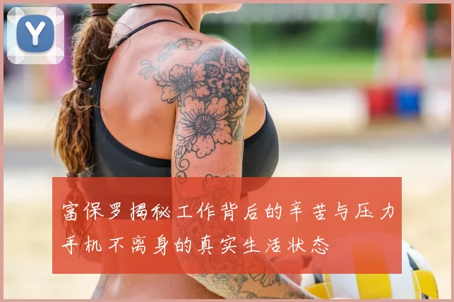 富保罗揭秘工作背后的辛苦与压力手机不离身的真实生活状态