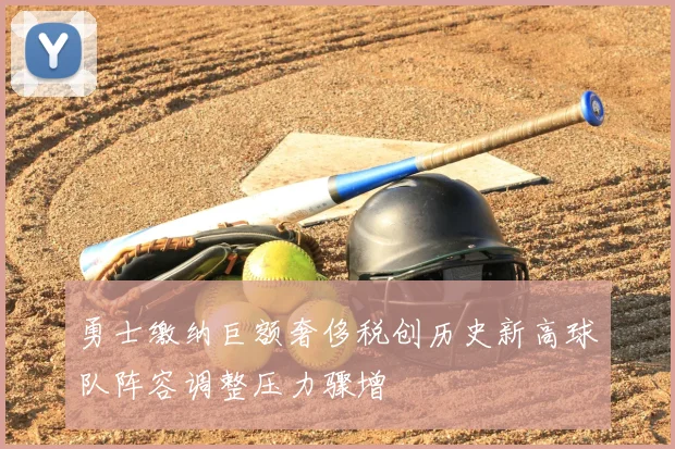 勇士缴纳巨额奢侈税创历史新高球队阵容调整压力骤增