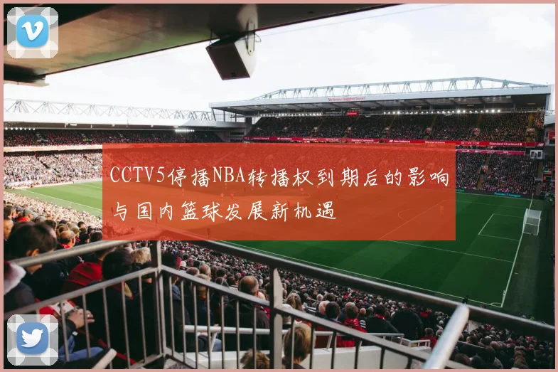 CCTV5停播NBA转播权到期后的影响与国内篮球发展新机遇