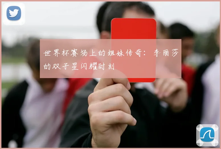 世界杯赛场上的姐妹传奇：李丽莎的双子星闪耀时刻