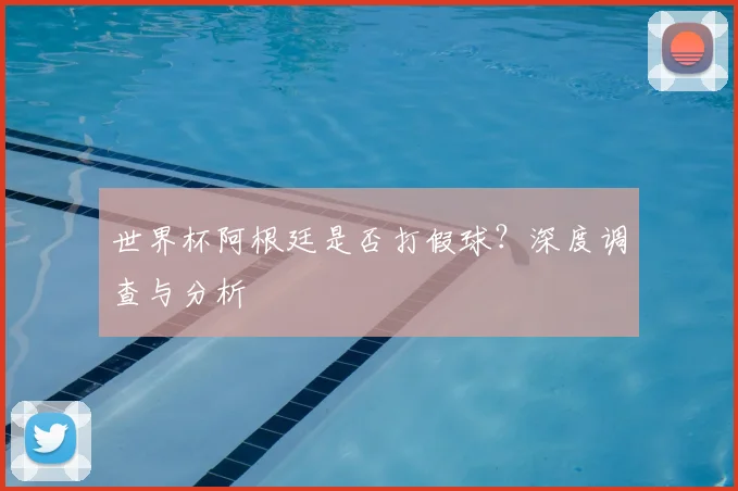 世界杯阿根廷是否打假球？深度调查与分析