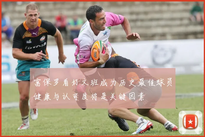 富保罗看好文班成为历史最佳球员健康与认可度将是关键因素