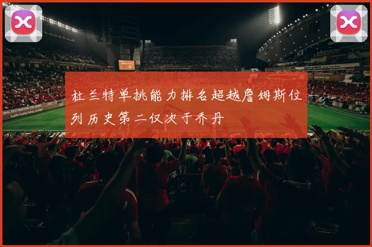 杜兰特单挑能力排名超越詹姆斯位列历史第二仅次于乔丹