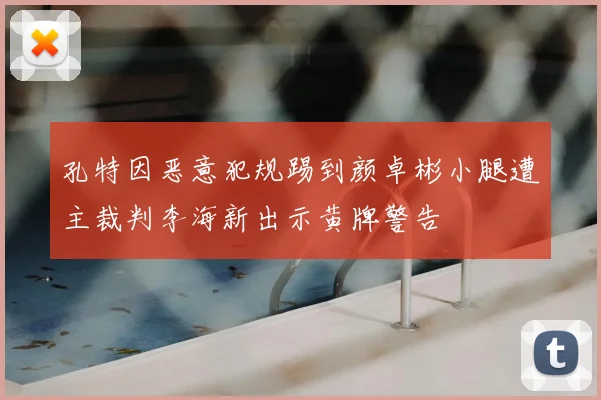 孔特因恶意犯规踢到颜卓彬小腿遭主裁判李海新出示黄牌警告