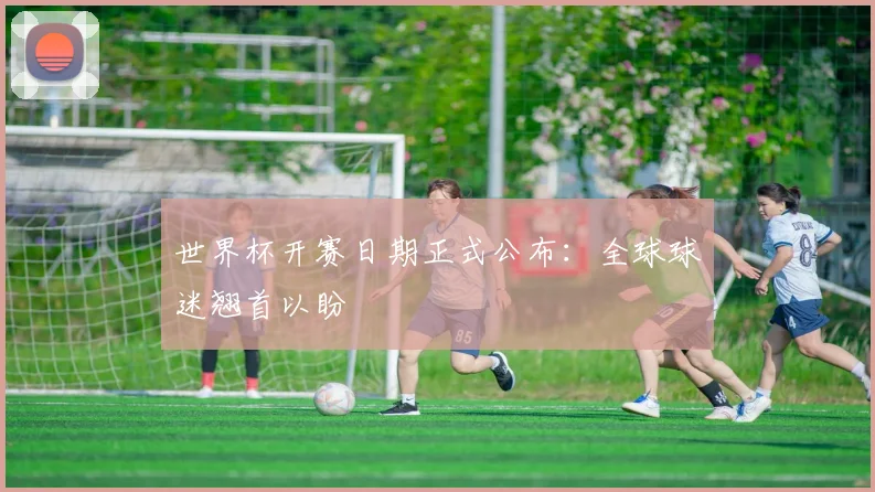 世界杯开赛日期正式公布:全球球迷翘首以盼