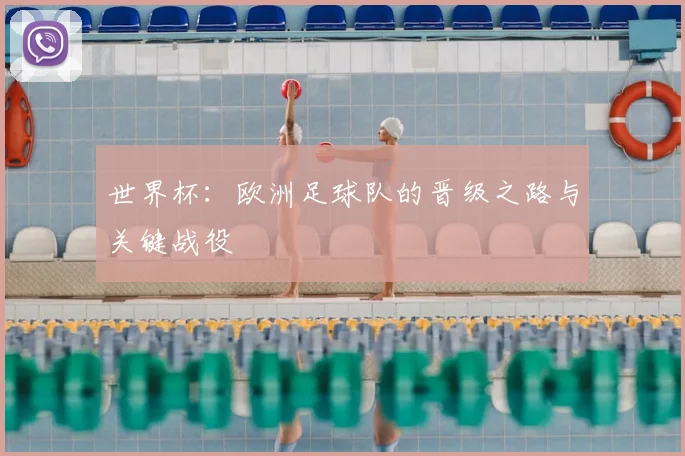 世界杯：欧洲足球队的晋级之路与关键战役