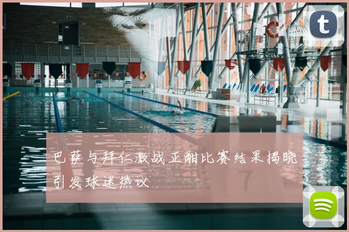 巴萨与拜仁激战正酣比赛结果揭晓引发球迷热议