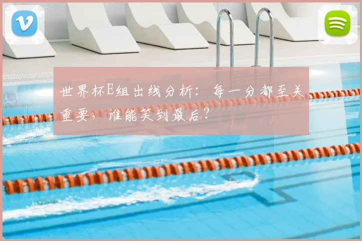 世界杯E组出线分析：每一分都至关重要，谁能笑到最后？