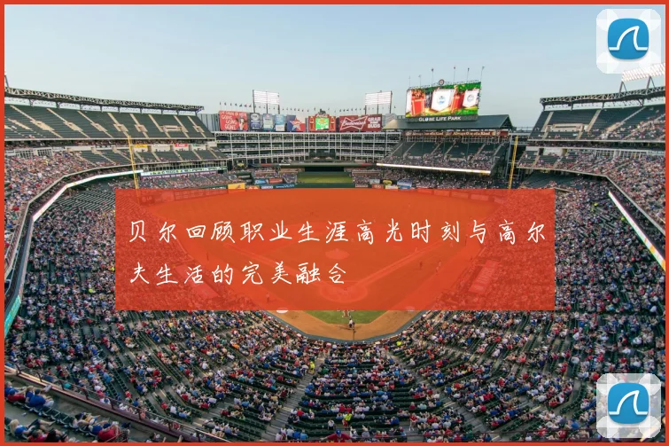 贝尔回顾职业生涯高光时刻与高尔夫生活的完美融合