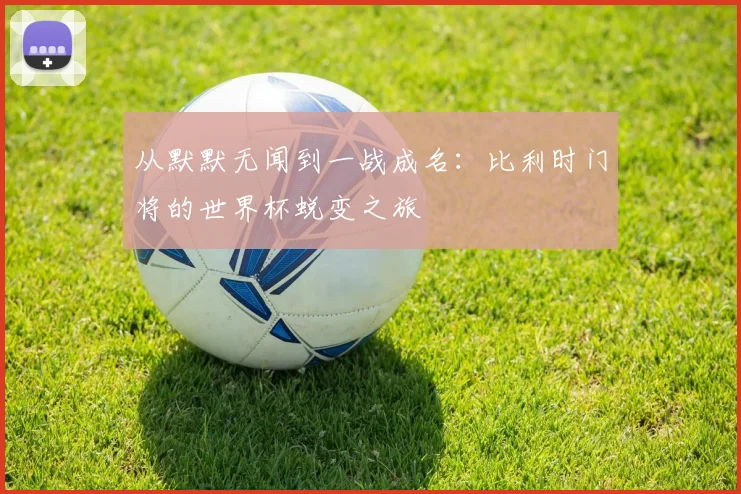 从默默无闻到一战成名：比利时门将的世界杯蜕变之旅