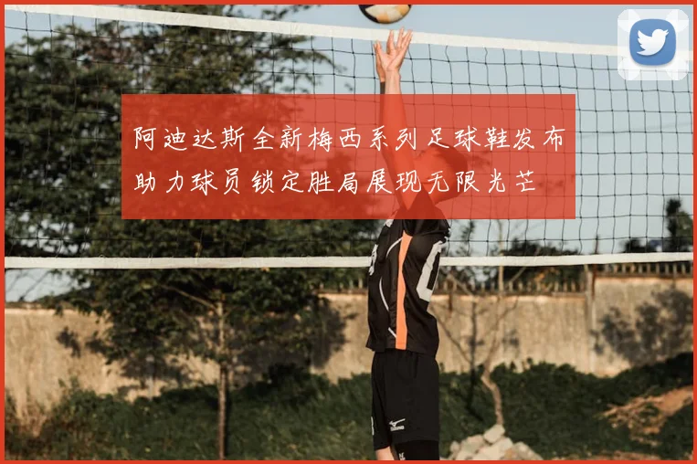阿迪达斯全新梅西系列足球鞋发布助力球员锁定胜局展现无限光芒
