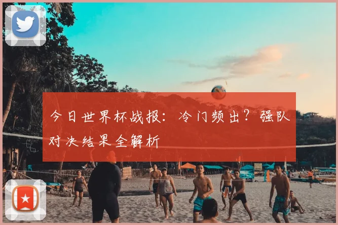 今日世界杯战报:冷门频出?强队对决结果全解析