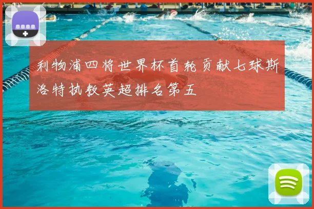 利物浦四将世界杯首轮贡献七球斯洛特执教英超排名第五
