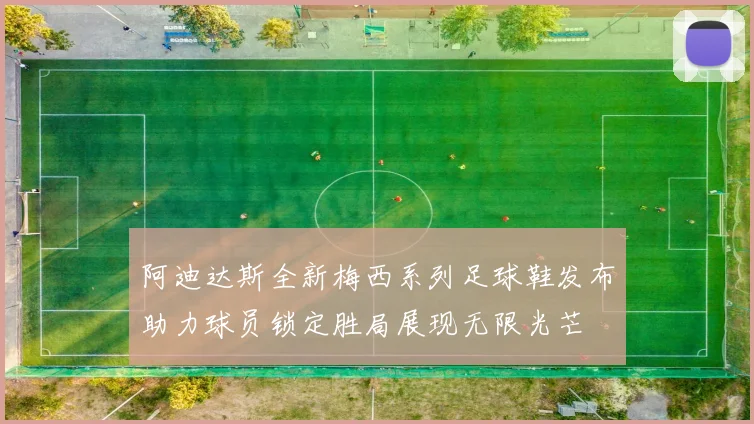 阿迪达斯全新梅西系列足球鞋发布助力球员锁定胜局展现无限光芒