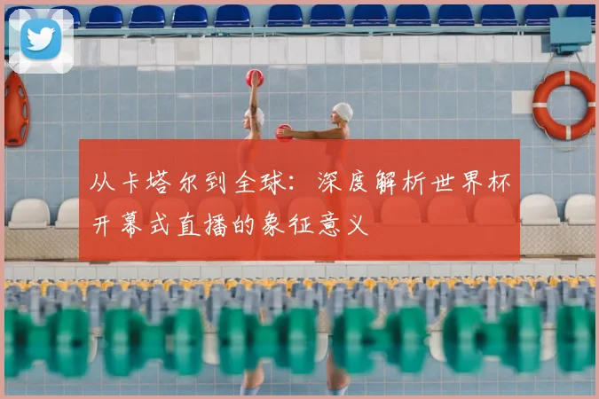 从卡塔尔到全球:深度解析世界杯开幕式直播的象征意义