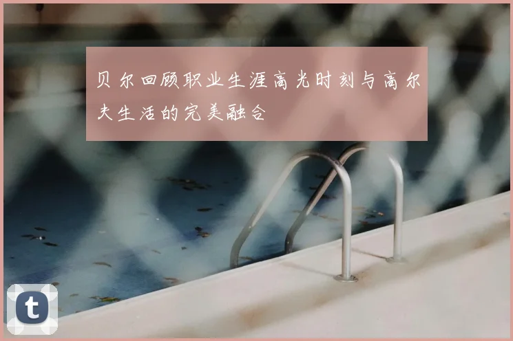 贝尔回顾职业生涯高光时刻与高尔夫生活的完美融合