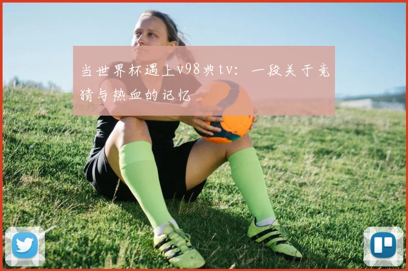 当世界杯遇上v98典tv:一段关于竞猜与热血的记忆