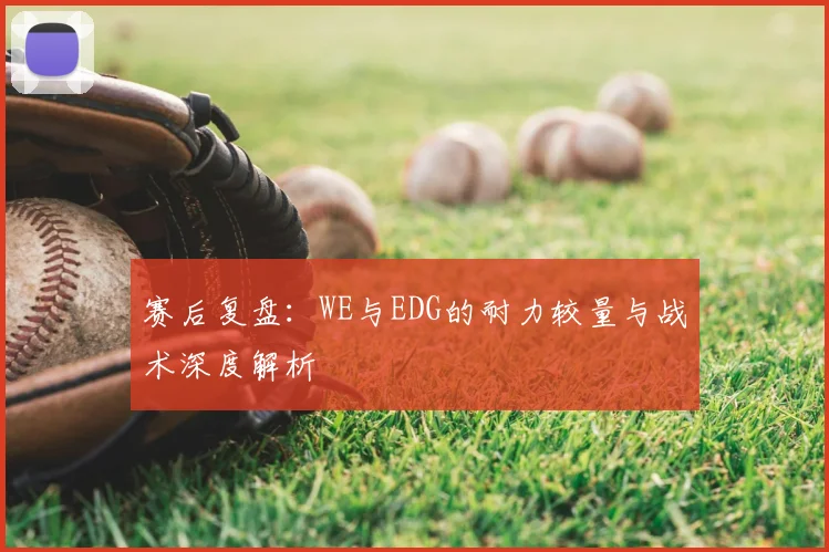 赛后复盘：WE与EDG的耐力较量与战术深度解析