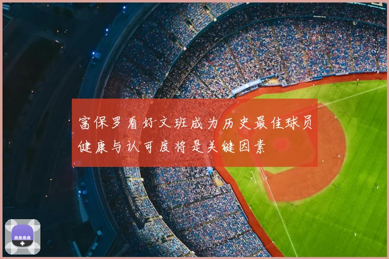 富保罗看好文班成为历史最佳球员健康与认可度将是关键因素