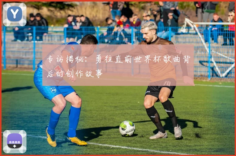 专访揭秘：勇往直前世界杯歌曲背后的创作故事