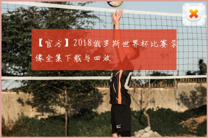 【官方】2018俄罗斯世界杯比赛录像全集下载与回放