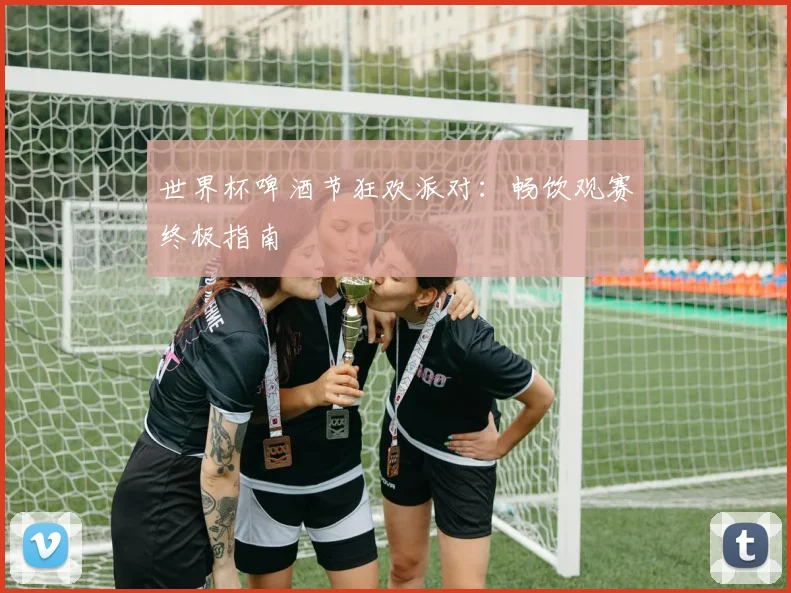 世界杯啤酒节狂欢派对:畅饮观赛终极指南