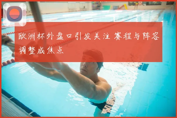 欧洲杯外盘口引发关注 赛程与阵容调整成焦点