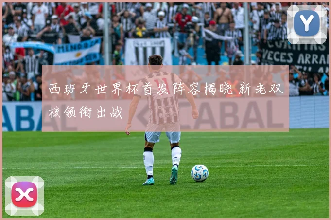 西班牙世界杯首发阵容揭晓 新老双核领衔出战