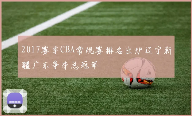 2017赛季CBA常规赛排名出炉辽宁新疆广东争夺总冠军