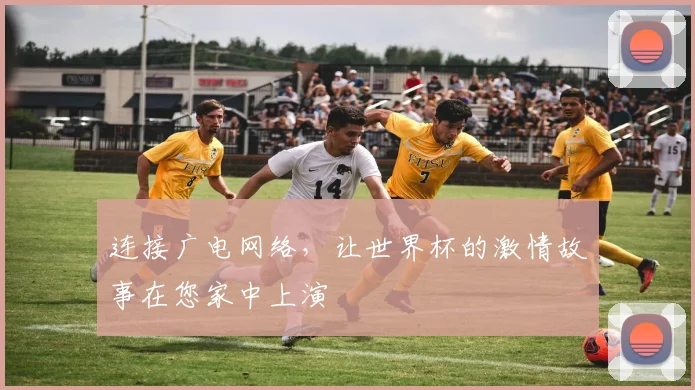 连接广电网络,让世界杯的激情故事在您家中上演