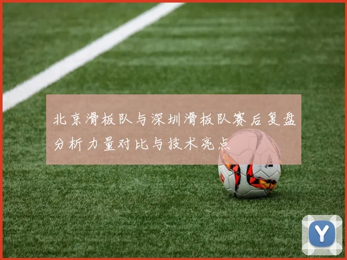 北京滑板队与深圳滑板队赛后复盘分析力量对比与技术亮点