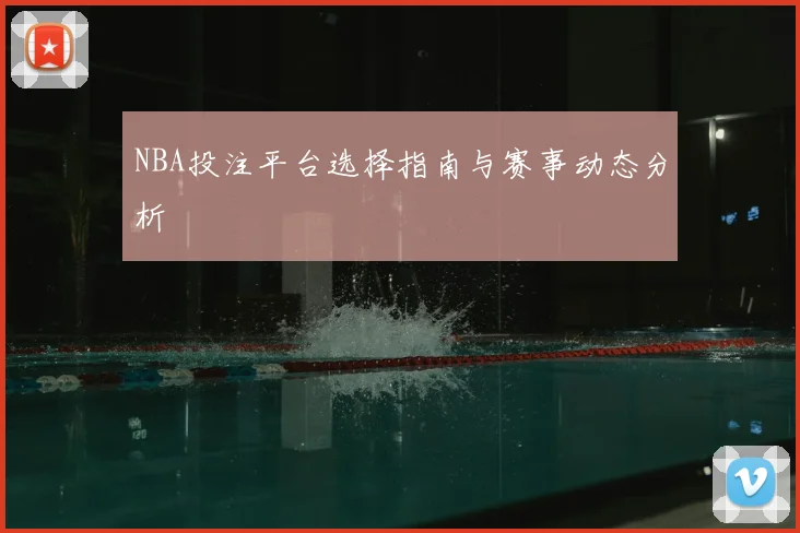 NBA投注平台选择指南与赛事动态分析